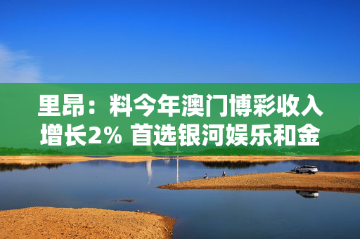 里昂：料今年澳门博彩收入增长2% 首选银河娱乐和金沙中国