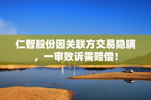 仁智股份因关联方交易隐瞒，一审败诉需赔偿！