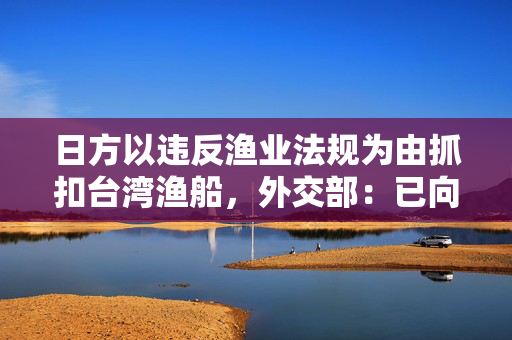 日方以违反渔业法规为由抓扣台湾渔船，外交部：已向日方提出严正交涉