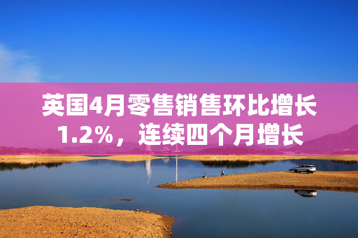 英国4月零售销售环比增长1.2%，连续四个月增长
