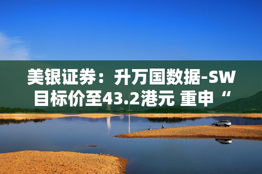 美银证券：升万国数据-SW目标价至43.2港元 重申“买入”评级
