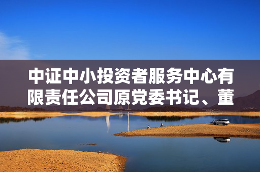 中证中小投资者服务中心有限责任公司原党委书记、董事长夏建亭被开除党籍和公职
