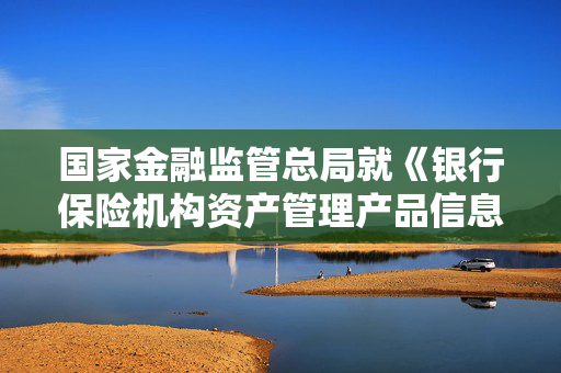 国家金融监管总局就《银行保险机构资产管理产品信息披露管理办法（征求意见稿）》公开征求意见
