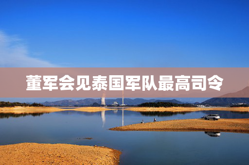 董军会见泰国军队最高司令