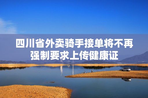 四川省外卖骑手接单将不再强制要求上传健康证