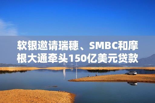 软银邀请瑞穗、SMBC和摩根大通牵头150亿美元贷款
