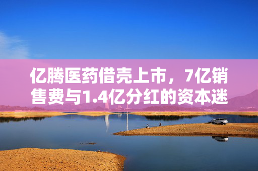 亿腾医药借壳上市，7亿销售费与1.4亿分红的资本迷局