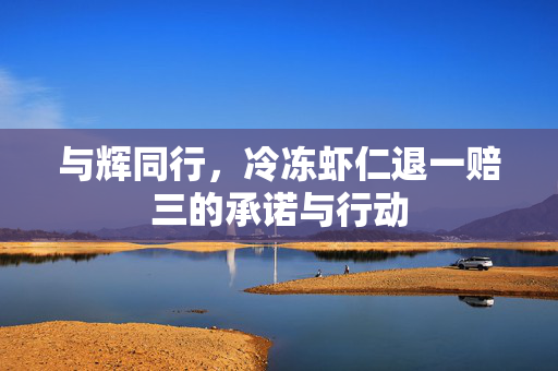与辉同行，冷冻虾仁退一赔三的承诺与行动