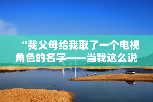 “我父母给我取了一个电视角色的名字——当我这么说的时候，人们都认为我是在开玩笑。”
