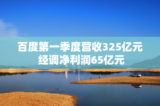 百度第一季度营收325亿元 经调净利润65亿元
