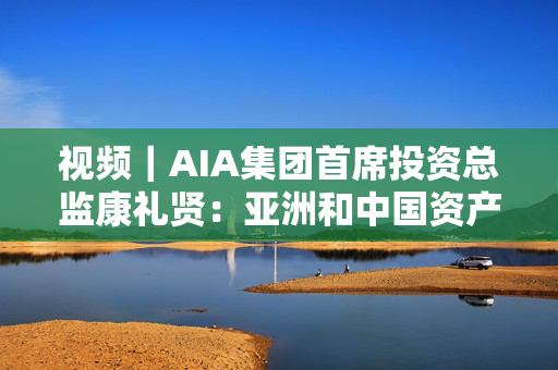 视频｜AIA集团首席投资总监康礼贤：亚洲和中国资产越来越具有吸引力