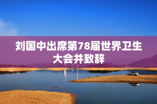 刘国中出席第78届世界卫生大会并致辞