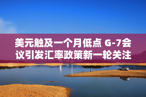 美元触及一个月低点 G-7会议引发汇率政策新一轮关注