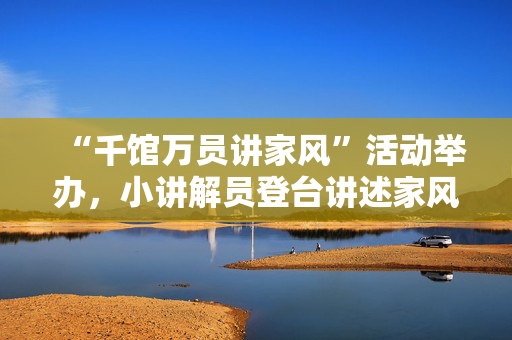 “千馆万员讲家风”活动举办，小讲解员登台讲述家风故事