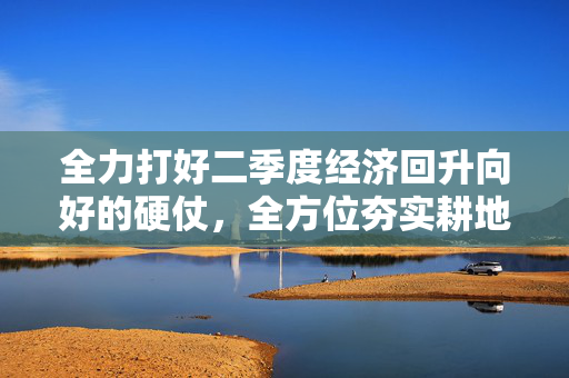 全力打好二季度经济回升向好的硬仗，全方位夯实耕地保护和粮食安全根基……今天的市政府常务会议研究了这些重要事项