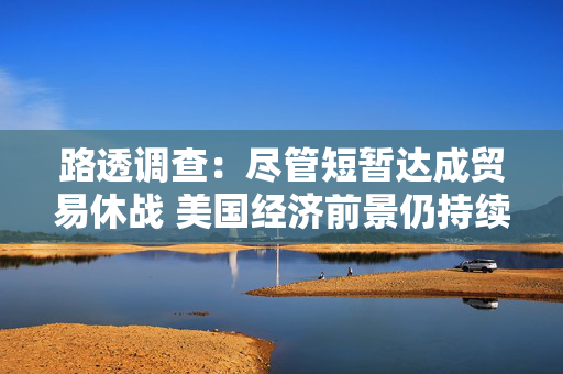 路透调查：尽管短暂达成贸易休战 美国经济前景仍持续疲软
