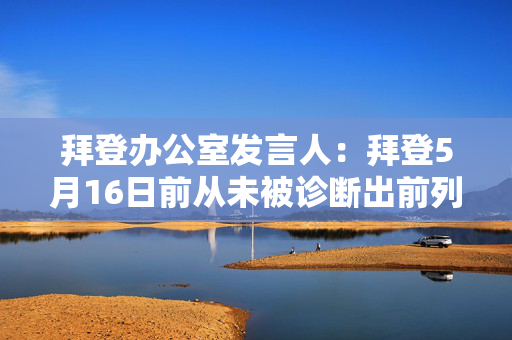 拜登办公室发言人：拜登5月16日前从未被诊断出前列腺癌