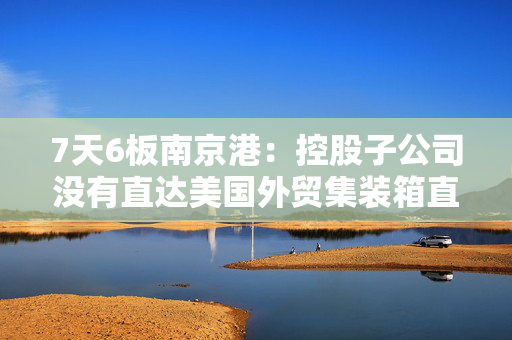 7天6板南京港：控股子公司没有直达美国外贸集装箱直达航线