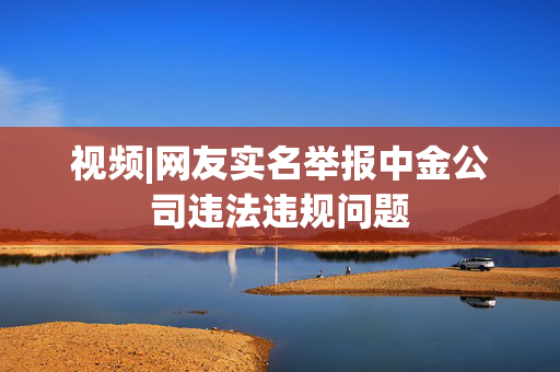 视频|网友实名举报中金公司违法违规问题