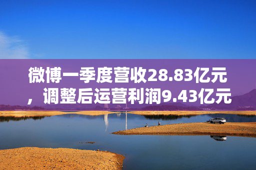 微博一季度营收28.83亿元，调整后运营利润9.43亿元