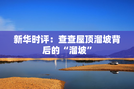 新华时评：查查屋顶溜坡背后的“溜坡”