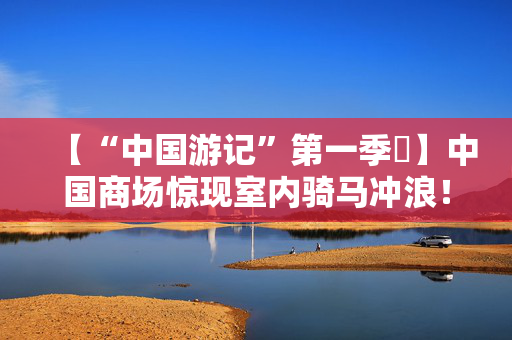 【“中国游记”第一季㉚】中国商场惊现室内骑马冲浪！老外眼睛瞪得像铜铃直言“超乎想象”