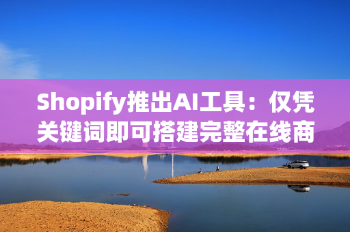 Shopify推出AI工具：仅凭关键词即可搭建完整在线商店