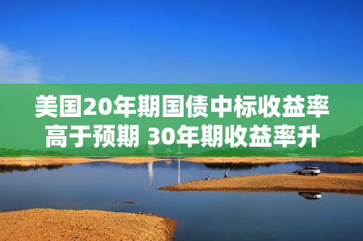 美国20年期国债中标收益率高于预期 30年期收益率升至年内高点