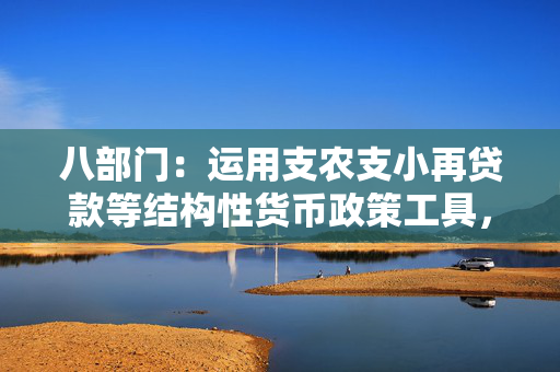八部门：运用支农支小再贷款等结构性货币政策工具，引导金融机构扩大对小微企业信贷支持