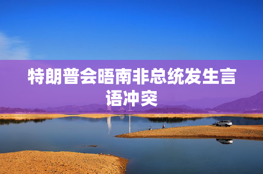 特朗普会晤南非总统发生言语冲突