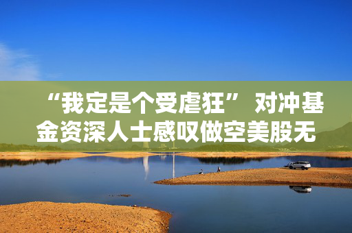 “我定是个受虐狂” 对冲基金资深人士感叹做空美股无比痛苦