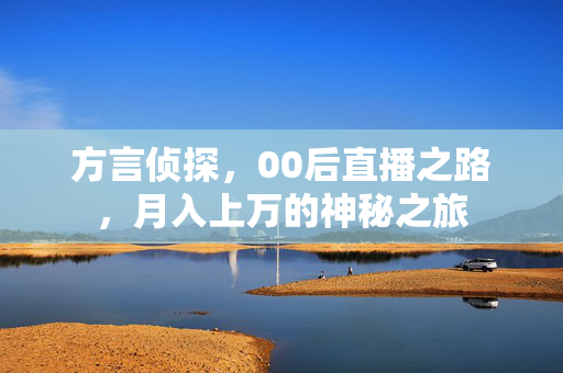 方言侦探，00后直播之路，月入上万的神秘之旅