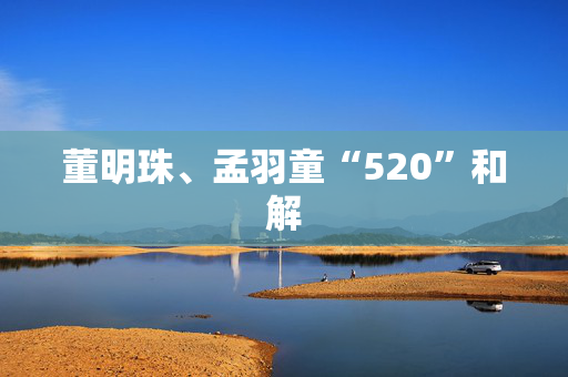 董明珠、孟羽童“520”和解