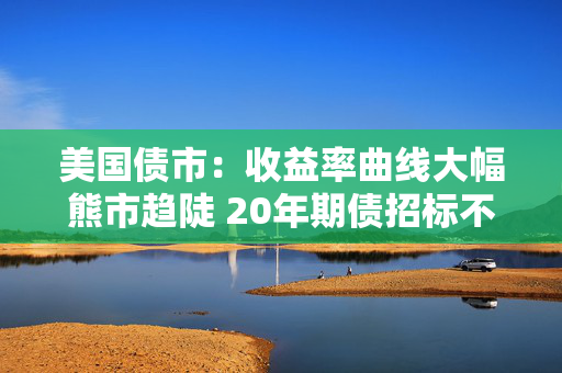 美国债市：收益率曲线大幅熊市趋陡 20年期债招标不佳