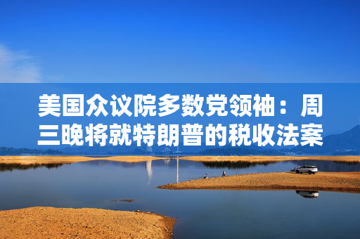 美国众议院多数党领袖：周三晚将就特朗普的税收法案投票