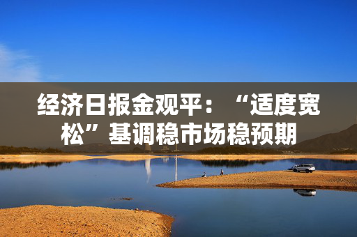 经济日报金观平：“适度宽松”基调稳市场稳预期