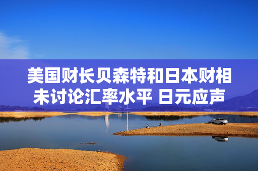 美国财长贝森特和日本财相未讨论汇率水平 日元应声下跌