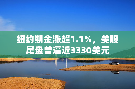 纽约期金涨超1.1%，美股尾盘曾逼近3330美元