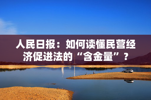 人民日报：如何读懂民营经济促进法的“含金量”？