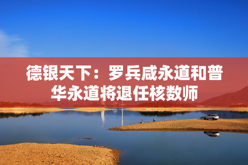 德银天下：罗兵咸永道和普华永道将退任核数师