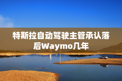 特斯拉自动驾驶主管承认落后Waymo几年