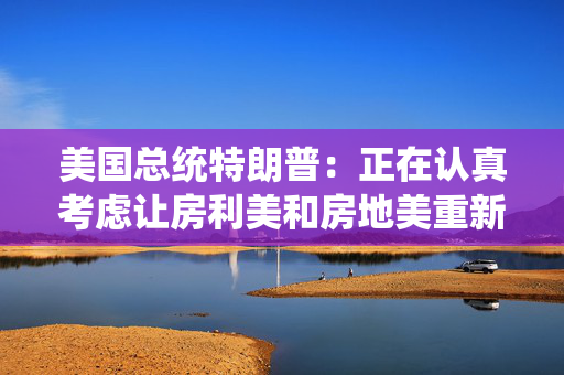 美国总统特朗普：正在认真考虑让房利美和房地美重新上市