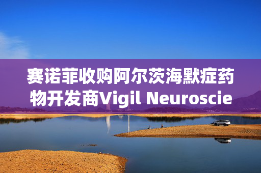 赛诺菲收购阿尔茨海默症药物开发商Vigil Neuroscience