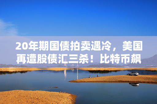 20年期国债拍卖遇冷，美国再遭股债汇三杀！比特币飙升