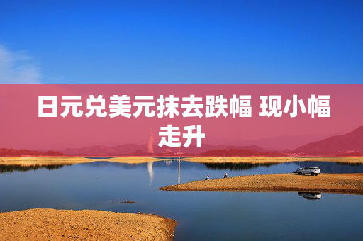 日元兑美元抹去跌幅 现小幅走升