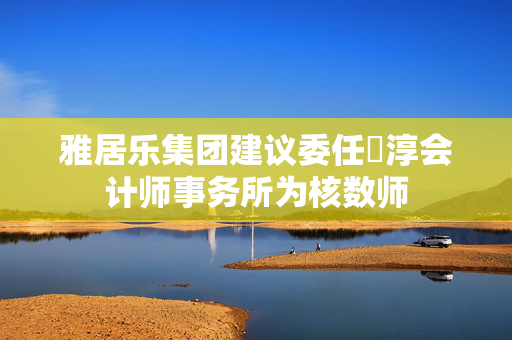 雅居乐集团建议委任栢淳会计师事务所为核数师