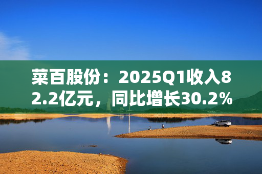 菜百股份：2025Q1收入82.2亿元，同比增长30.2%