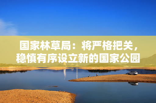 国家林草局：将严格把关，稳慎有序设立新的国家公园