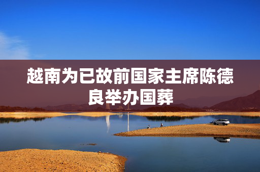 越南为已故前国家主席陈德良举办国葬