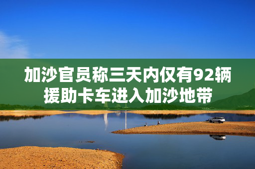 加沙官员称三天内仅有92辆援助卡车进入加沙地带